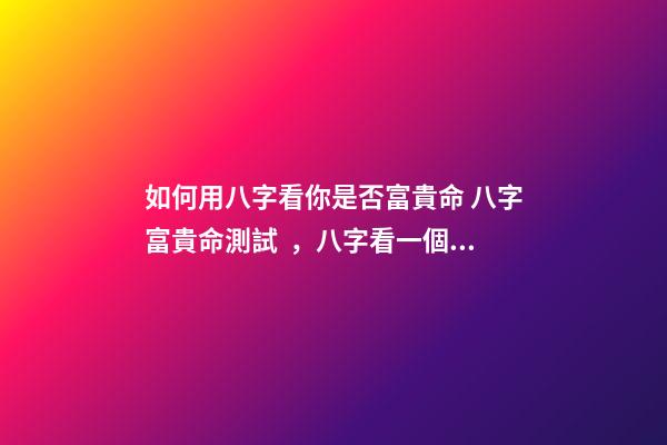 如何用八字看你是否富貴命 八字富貴命測試，八字看一個人的富與貴